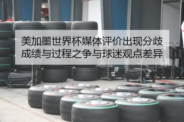 美加墨世界杯媒体评价出现分歧 成绩与过程之争与球迷观点差异