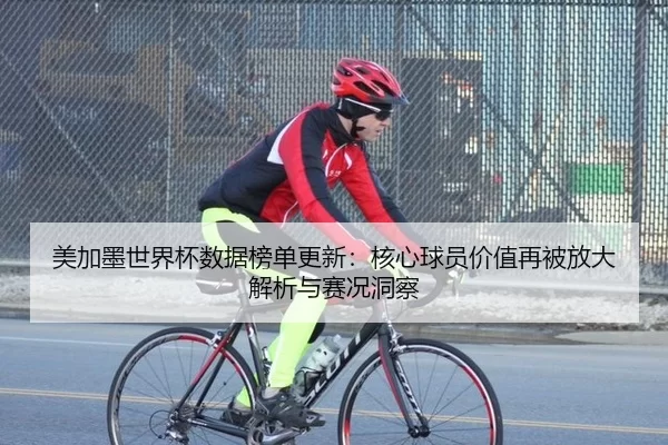 美加墨世界杯数据榜单更新：核心球员价值再被放大解析与赛况洞察