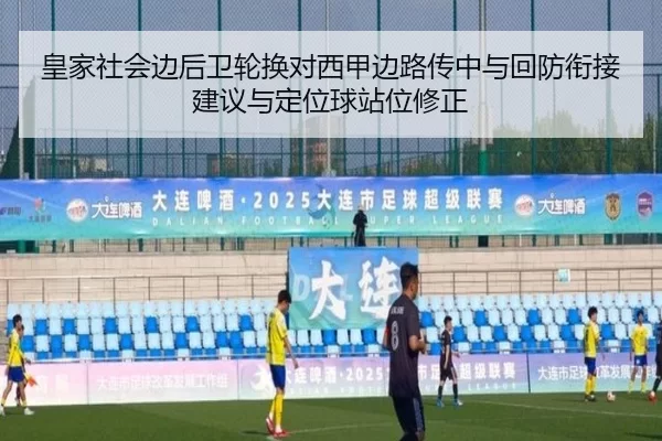 皇家社会边后卫轮换对西甲边路传中与回防衔接建议与定位球站位修正