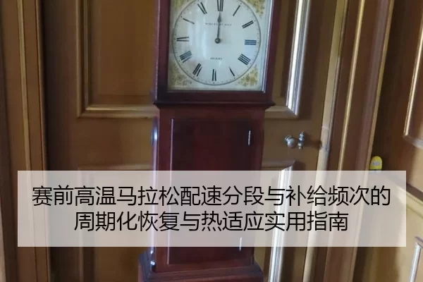 赛前高温马拉松配速分段与补给频次的周期化恢复与热适应实用指南