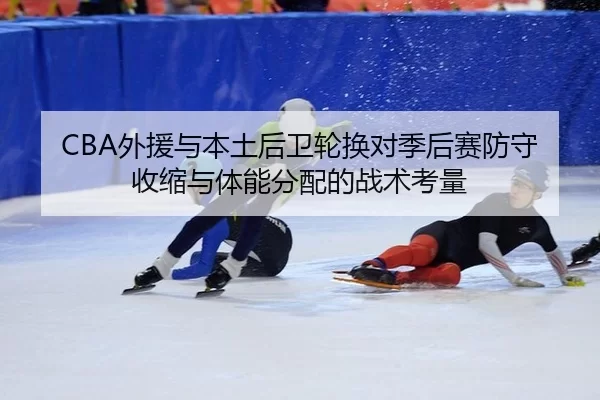 CBA外援与本土后卫轮换对季后赛防守收缩与体能分配的战术考量