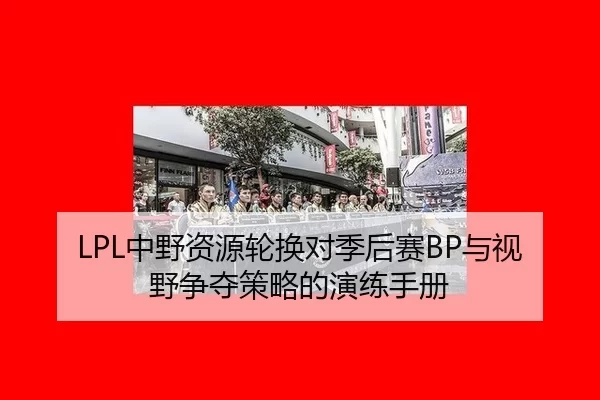 LPL中野资源轮换对季后赛BP与视野争夺策略的演练手册